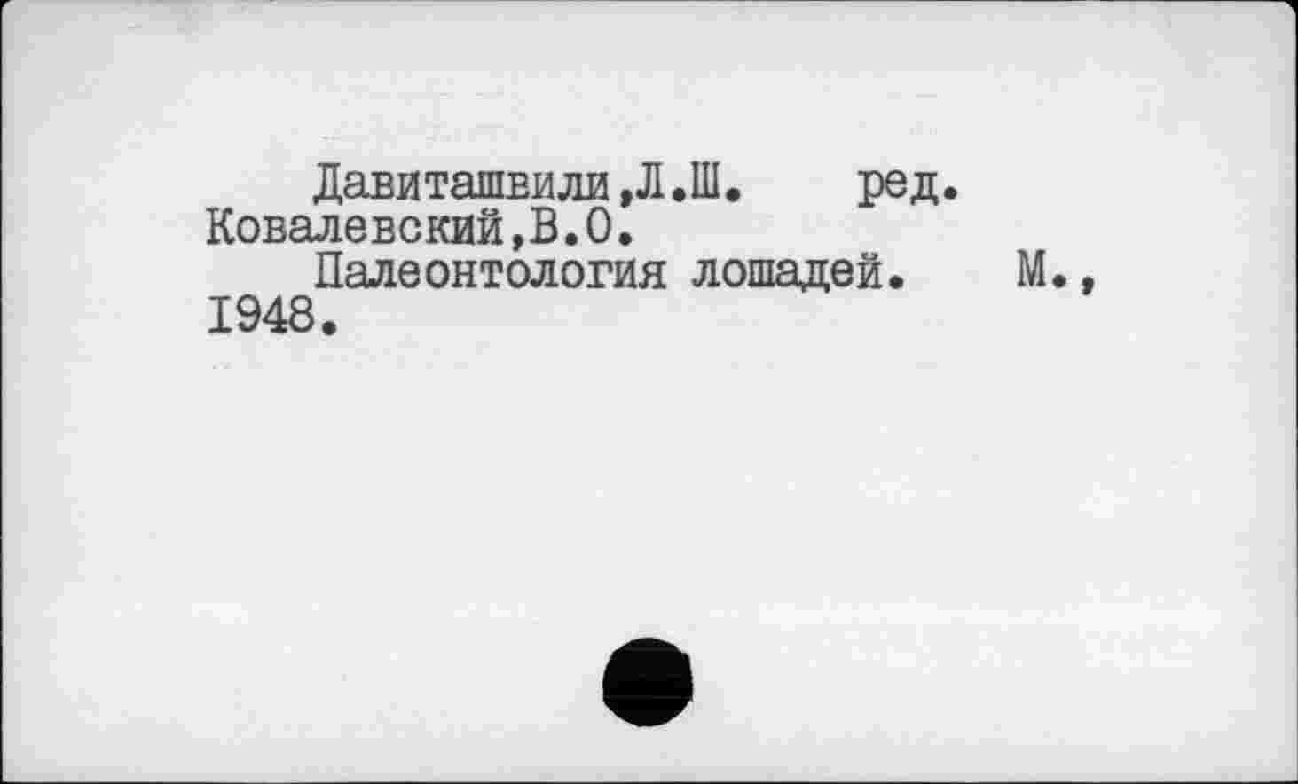 ﻿Давиташвили,Л.Ш. ред.
Ковалевский,В.О.
Палеонтология лошадей.
1948.